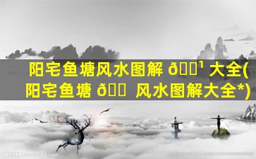 阳宅鱼塘风水图解 🌹 大全(阳宅鱼塘 🐠 风水图解大全*
)